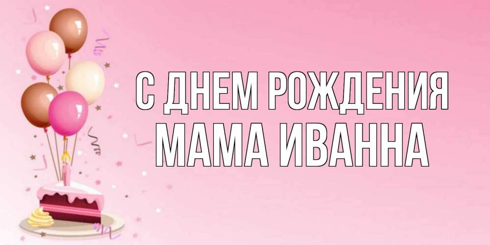 Открытка на каждый день с именем, Мама-Иванна С днем рождения розовая открытка с шарами и тортинкой на день рождения Прикольная открытка с пожеланием онлайн скачать бесплатно 
