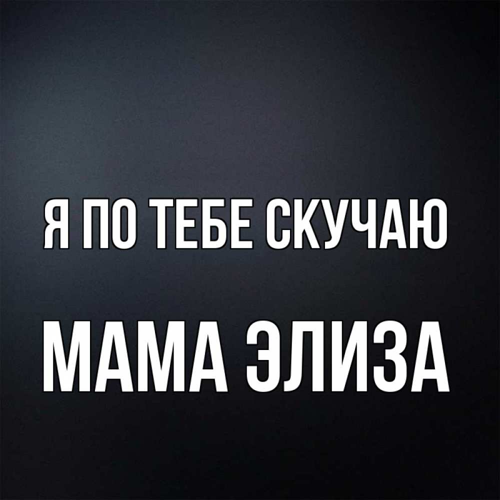 Открытка на каждый день с именем, Мама-Элиза Я по тебе скучаю с подписью Прикольная открытка с пожеланием онлайн скачать бесплатно 
