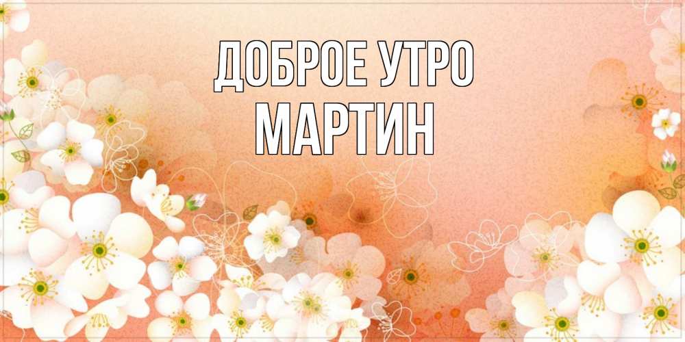Открытка на каждый день с именем, Мартин Доброе утро доброе утро с цветами Прикольная открытка с пожеланием онлайн скачать бесплатно 