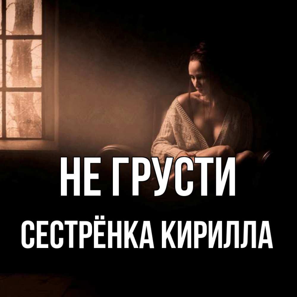 Открытка на каждый день с именем, Сестрёнка-Кирилла Не грусти сидя у окна Прикольная открытка с пожеланием онлайн скачать бесплатно 