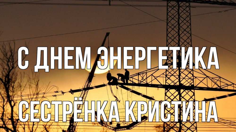 Открытка на каждый день с именем, Сестрёнка-Кристина С днем энергетика ЛЭП ремонт закат Прикольная открытка с пожеланием онлайн скачать бесплатно 