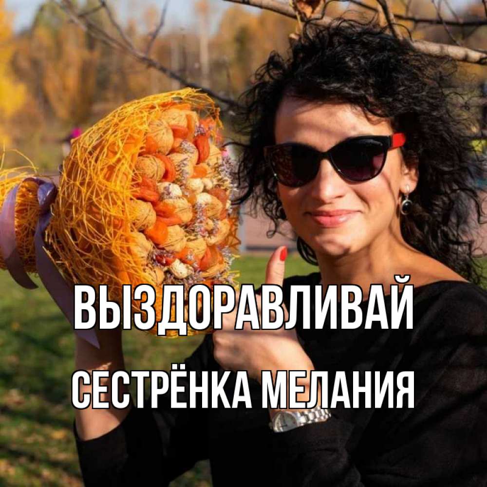 Открытка на каждый день с именем, Сестрёнка-Мелания Выздоравливай что то там у нее в букете Прикольная открытка с пожеланием онлайн скачать бесплатно 