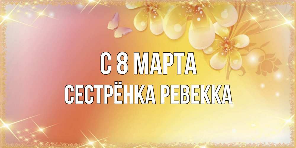 Открытка на каждый день с именем, Сестрёнка-Ревекка С 8 МАРТА бесплатные открытки на международный женский день Прикольная открытка с пожеланием онлайн скачать бесплатно 