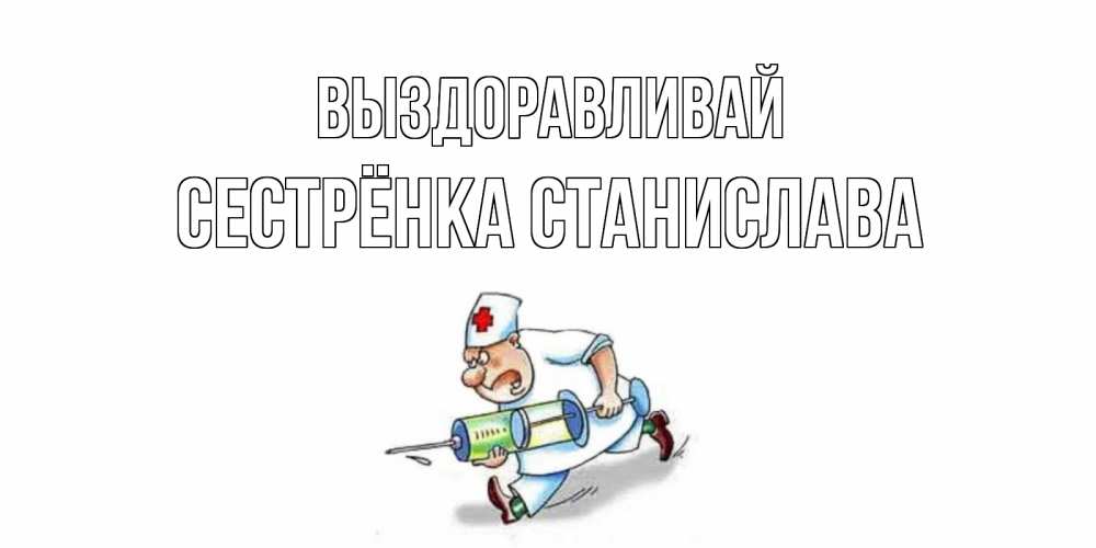 Открытка на каждый день с именем, Сестрёнка-Станислава Выздоравливай прикольные открытки не болей Прикольная открытка с пожеланием онлайн скачать бесплатно 