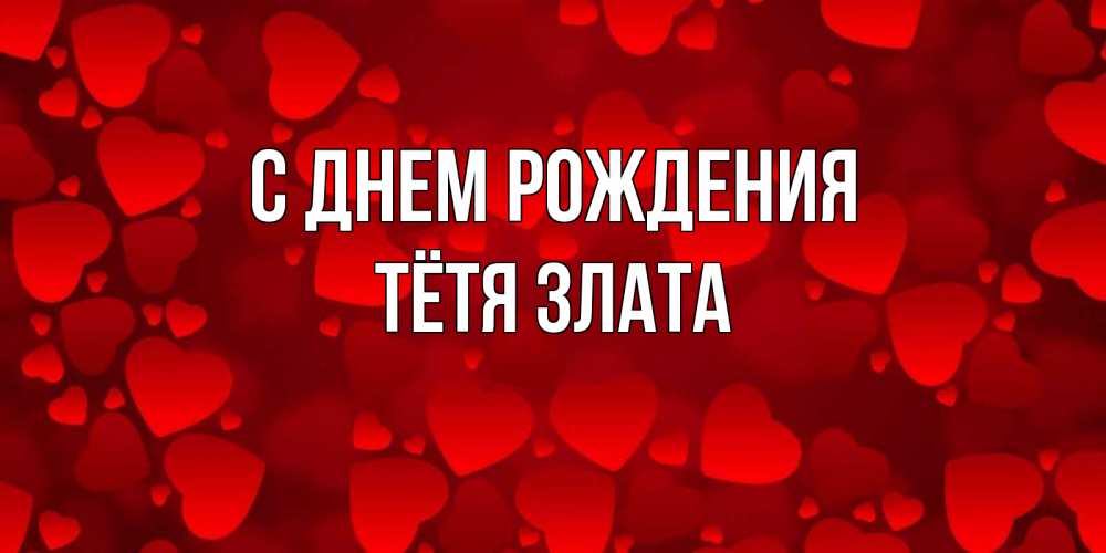 Открытка на каждый день с именем, Тётя-Злата С днем рождения прекрасные сердечки на открытке с красным фоном Прикольная открытка с пожеланием онлайн скачать бесплатно 