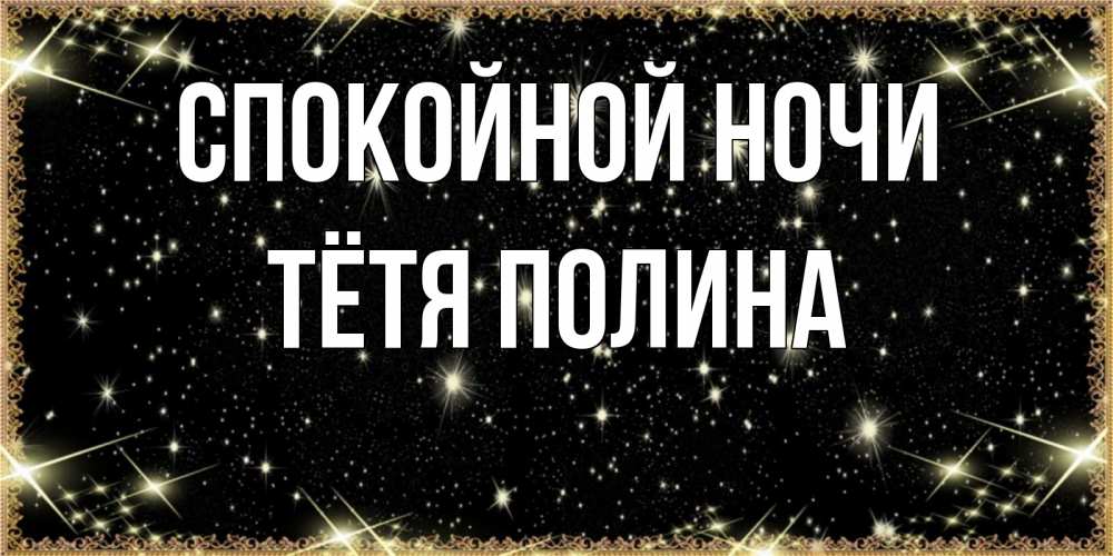 Открытка на каждый день с именем, Тётя-Полина Спокойной ночи засыпаем под звездами Прикольная открытка с пожеланием онлайн скачать бесплатно 