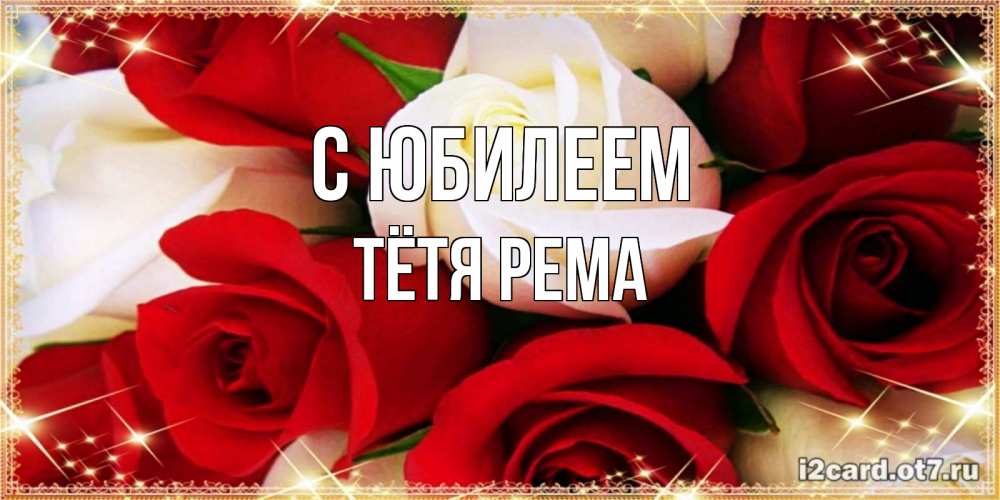 Открытка на каждый день с именем, Тётя-Рема С юбилеем открытка на день рождения с белыми и красными розами Прикольная открытка с пожеланием онлайн скачать бесплатно 