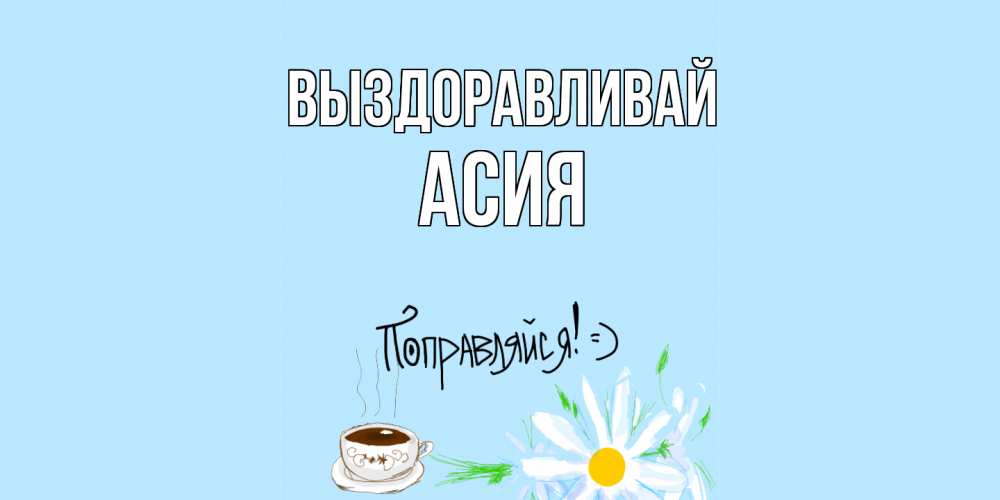 Открытка на каждый день с именем, Асия Выздоравливай чай Прикольная открытка с пожеланием онлайн скачать бесплатно 