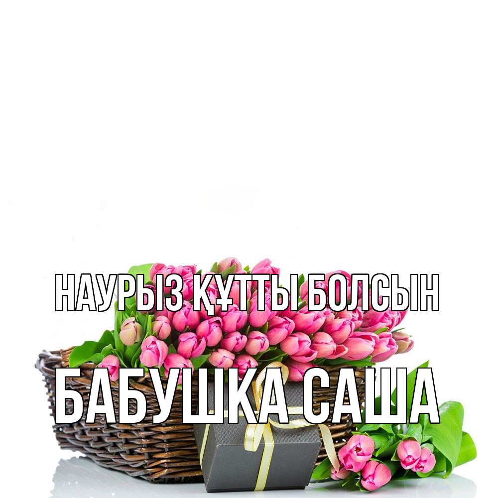 Открытка на каждый день с именем, Бабушка-Саша Наурыз құтты болсын цветы Прикольная открытка с пожеланием онлайн скачать бесплатно 