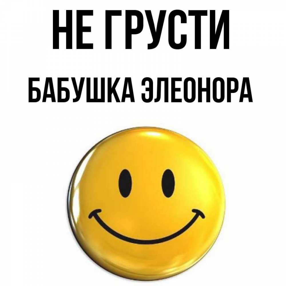 Открытка на каждый день с именем, Бабушка-Элеонора Не грусти триде смайл Прикольная открытка с пожеланием онлайн скачать бесплатно 