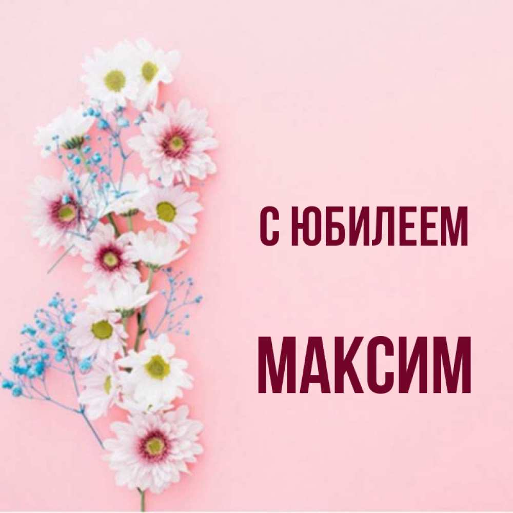 Открытка на каждый день с именем, Максим С юбилеем Родная моя с днем рождения тебя картинка с цветами белыми и голубыми Прикольная открытка с пожеланием онлайн скачать бесплатно 