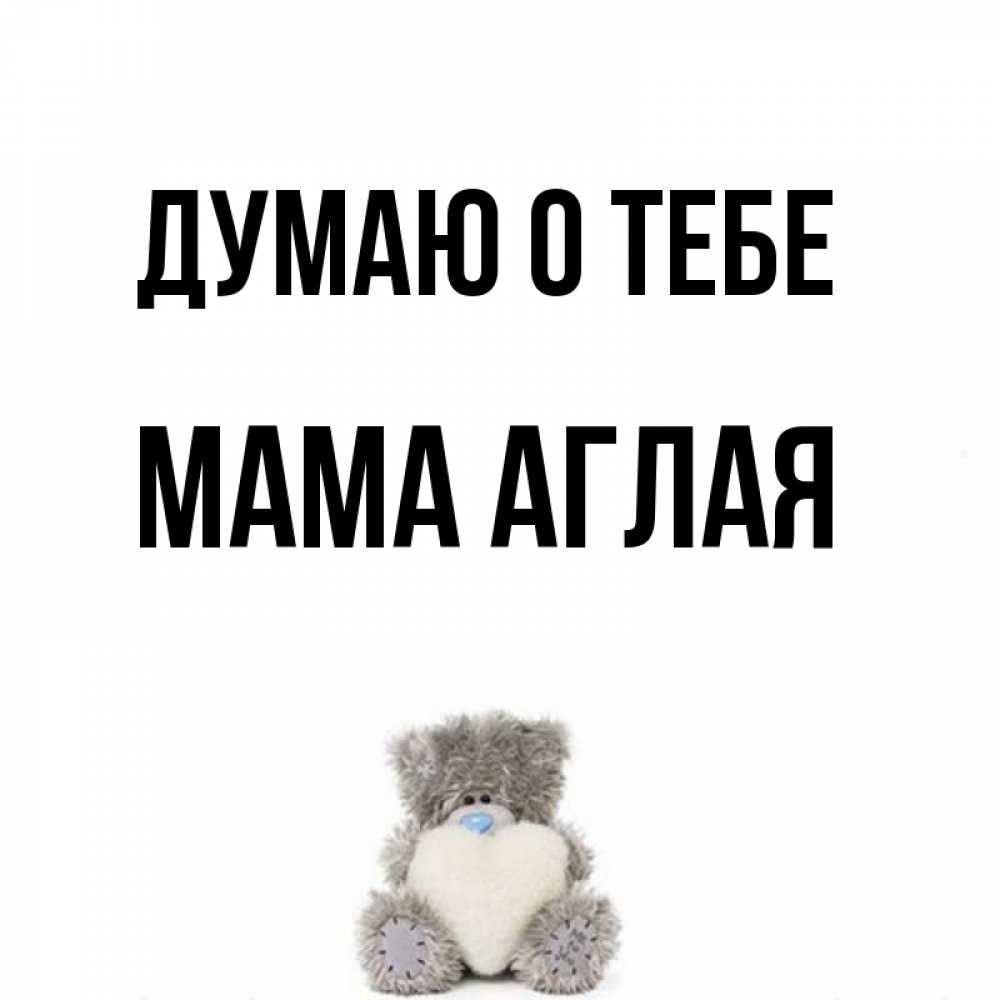 Открытка на каждый день с именем, Мама-Аглая Думаю о тебе тедди с сердечком для любимой Прикольная открытка с пожеланием онлайн скачать бесплатно 
