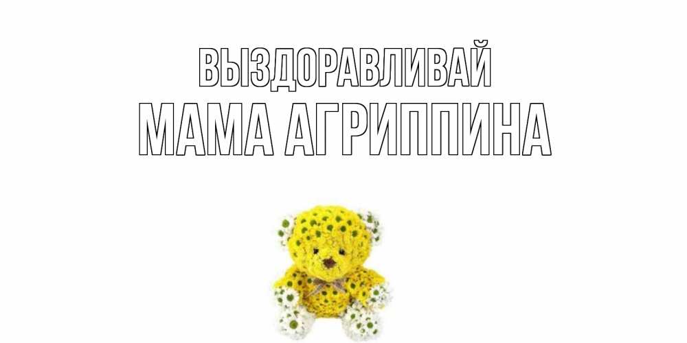 Открытка на каждый день с именем, Мама-Агриппина Выздоравливай мишка Прикольная открытка с пожеланием онлайн скачать бесплатно 