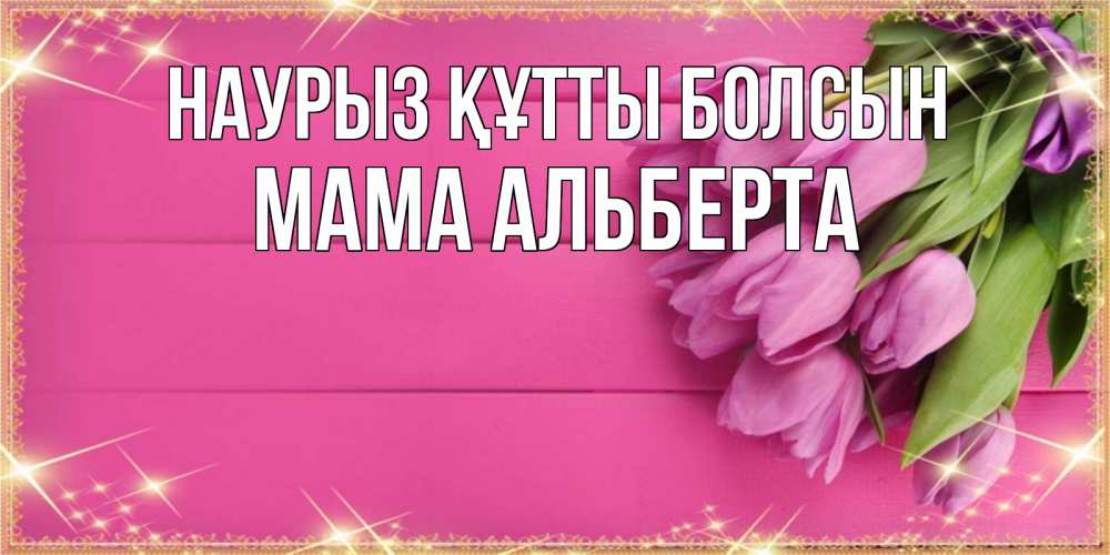 Открытка на каждый день с именем, Мама-Альберта Наурыз құтты болсын открытка для фотошопа с подписью Прикольная открытка с пожеланием онлайн скачать бесплатно 