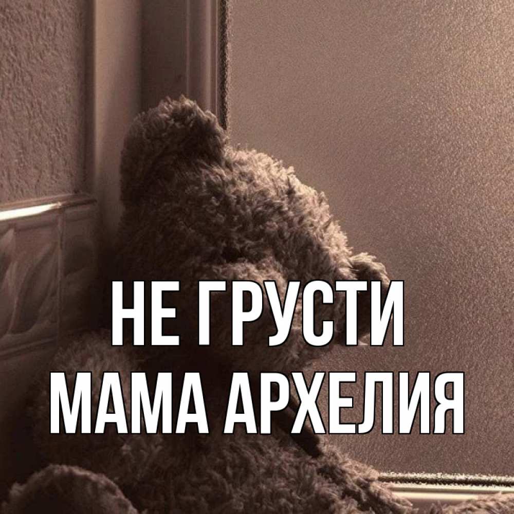 Открытка на каждый день с именем, Мама-Архелия Не грусти стекол рефленое Прикольная открытка с пожеланием онлайн скачать бесплатно 