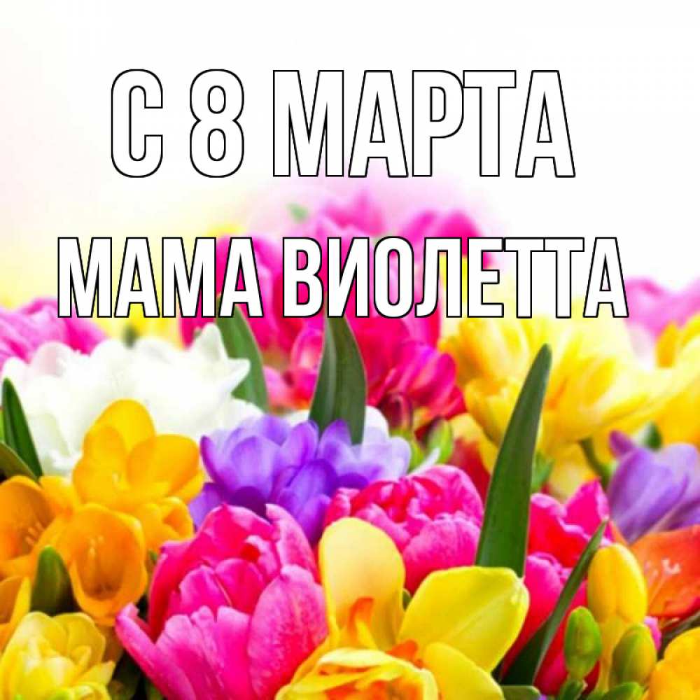 Открытка на каждый день с именем, Мама-Виолетта С 8 МАРТА тюльпаны Прикольная открытка с пожеланием онлайн скачать бесплатно 