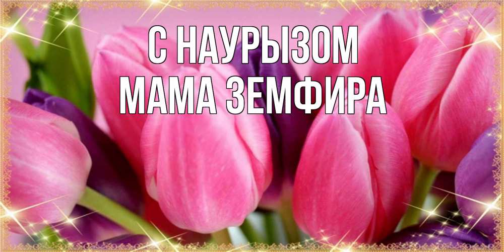 Открытка на каждый день с именем, Мама-Земфира С наурызом тюльпаны для женщины на праздник весны наурыз Прикольная открытка с пожеланием онлайн скачать бесплатно 