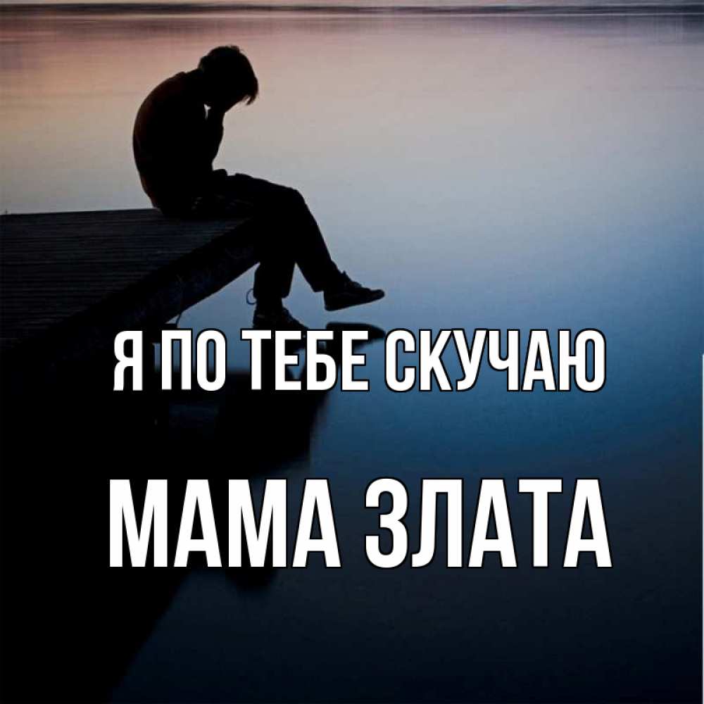 Открытка на каждый день с именем, Мама-Злата Я по тебе скучаю печаль Прикольная открытка с пожеланием онлайн скачать бесплатно 