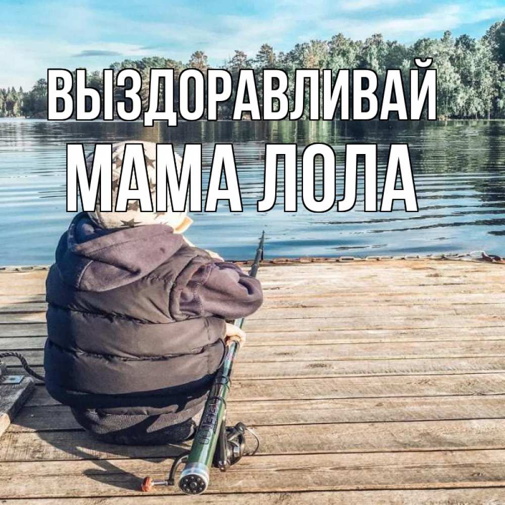 Открытка на каждый день с именем, Мама-Лола Выздоравливай рыбалка Прикольная открытка с пожеланием онлайн скачать бесплатно 