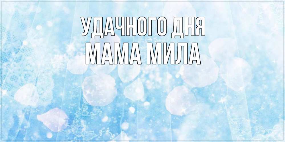 Открытка на каждый день с именем, Мама-Мила Удачного дня зимняя тема Прикольная открытка с пожеланием онлайн скачать бесплатно 