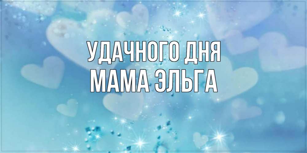 Открытка на каждый день с именем, Мама-Эльга Удачного дня хорошего дня Прикольная открытка с пожеланием онлайн скачать бесплатно 