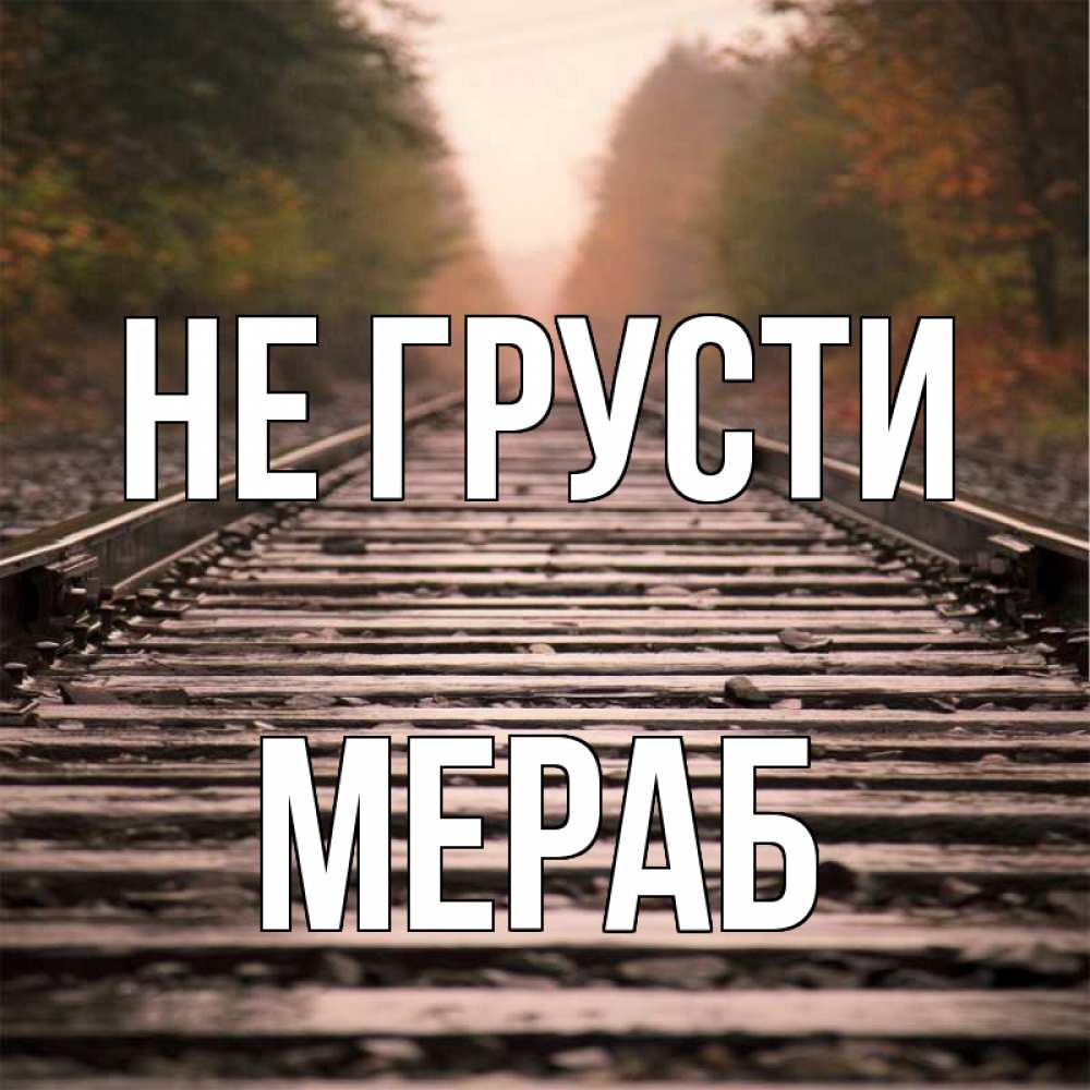 Открытка на каждый день с именем, Мераб Не грусти лес и железная дорога Прикольная открытка с пожеланием онлайн скачать бесплатно 