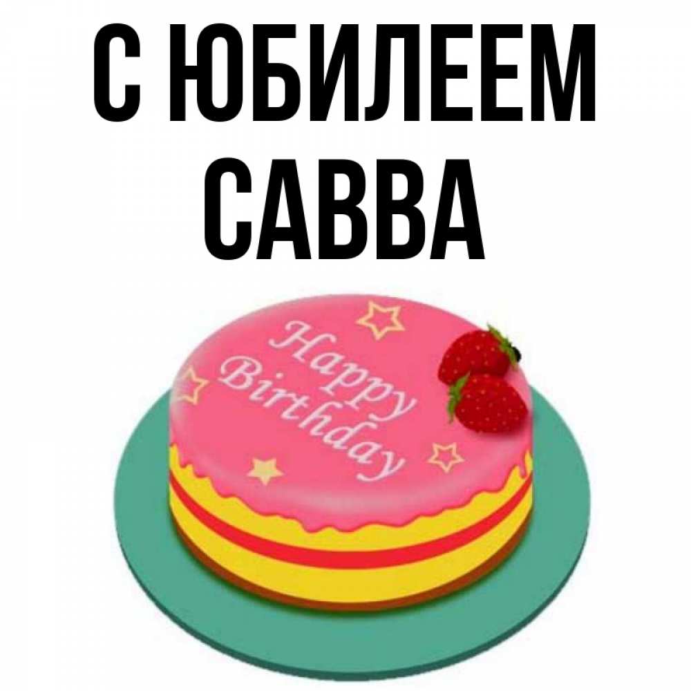 Открытка на каждый день с именем, Савва С юбилеем торт, клубника, днюха Прикольная открытка с пожеланием онлайн скачать бесплатно 