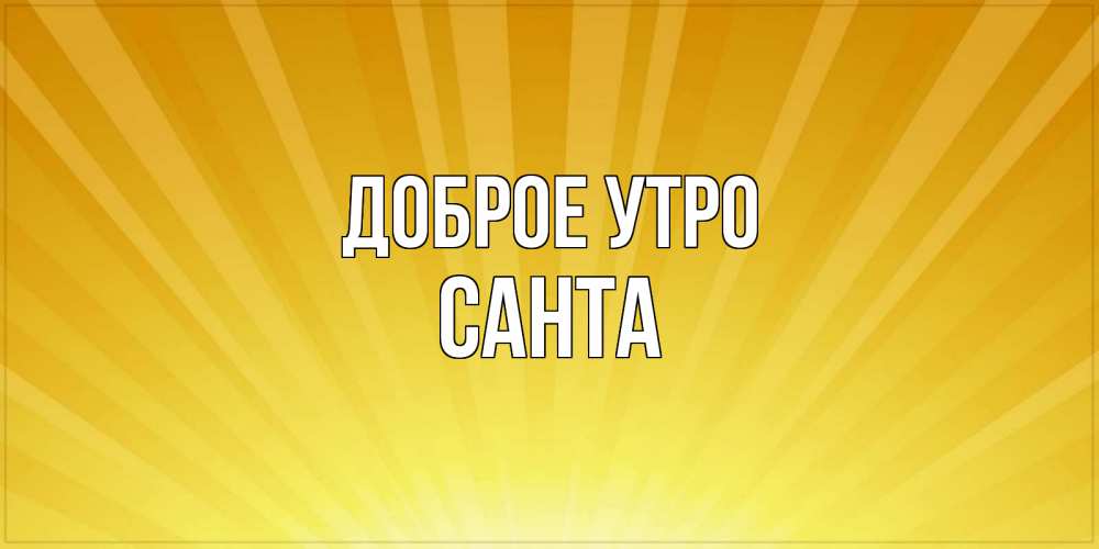 Открытка на каждый день с именем, Санта Доброе утро пожелания доброго утра Прикольная открытка с пожеланием онлайн скачать бесплатно 