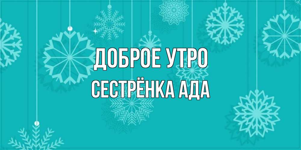 Открытка на каждый день с именем, Сестрёнка-Ада Доброе утро открытка со снежинками Прикольная открытка с пожеланием онлайн скачать бесплатно 