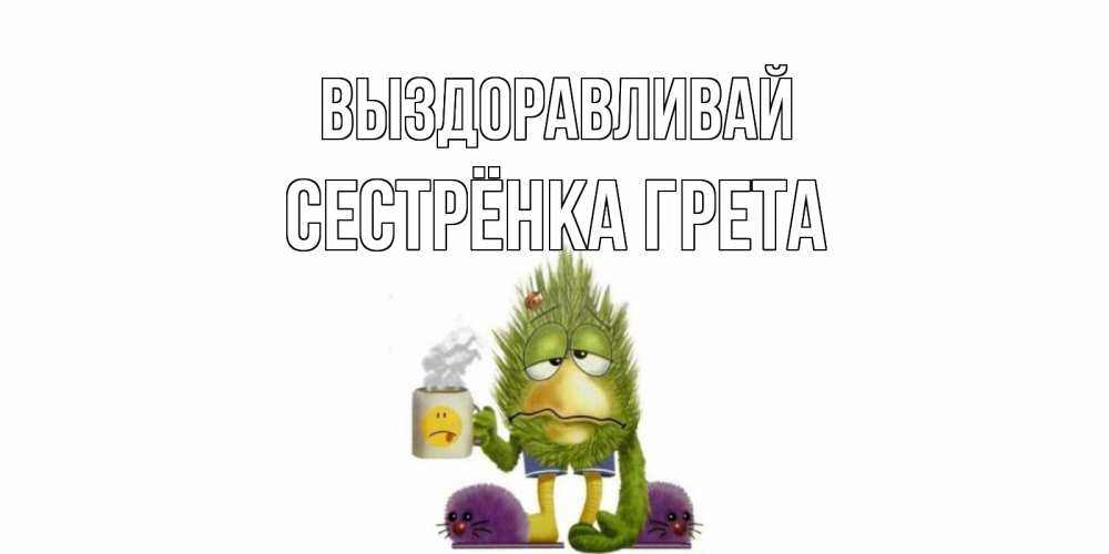 Открытка на каждый день с именем, Сестрёнка-Грета Выздоравливай выздоравливайте быстрее Прикольная открытка с пожеланием онлайн скачать бесплатно 
