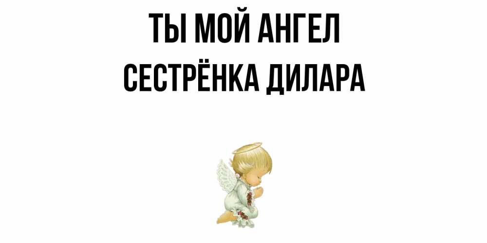 Открытка на каждый день с именем, Сестрёнка-Дилара Ты мой ангел ангел Прикольная открытка с пожеланием онлайн скачать бесплатно 