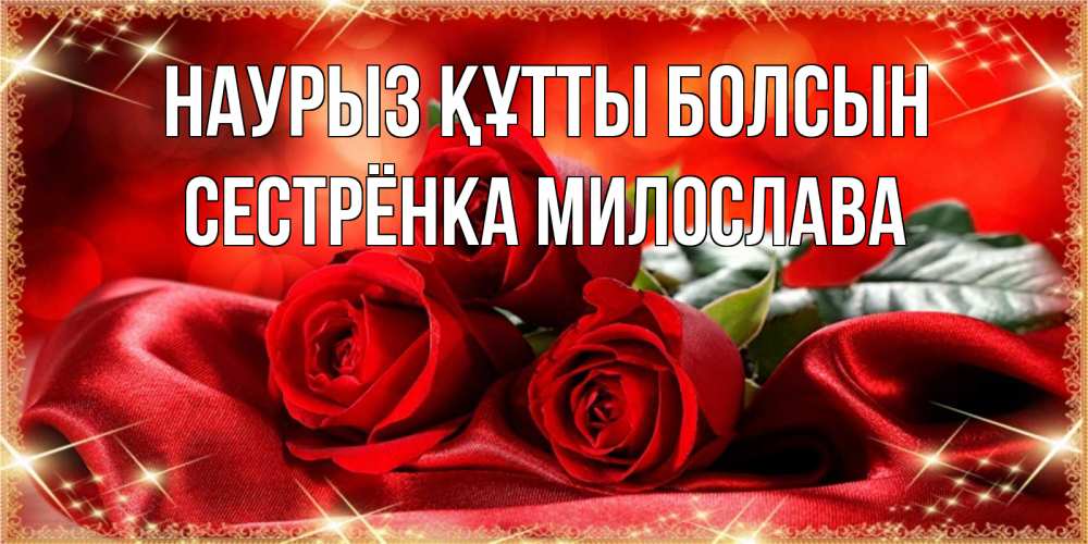 Открытка на каждый день с именем, Сестрёнка-Милослава Наурыз құтты болсын открытка красного цвета с розами на наурыз Прикольная открытка с пожеланием онлайн скачать бесплатно 