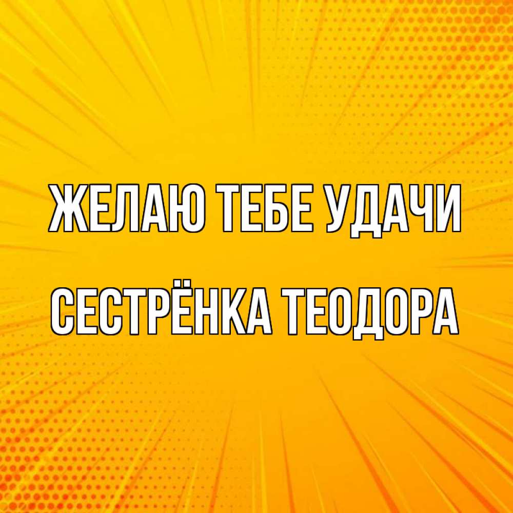 Открытка на каждый день с именем, Сестрёнка-Теодора Желаю тебе удачи фон Прикольная открытка с пожеланием онлайн скачать бесплатно 
