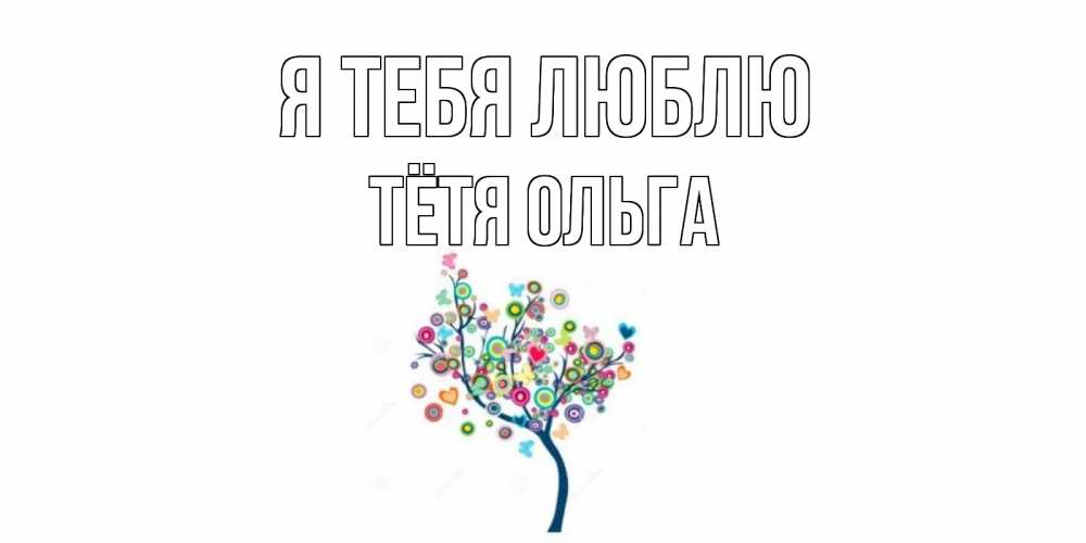 Открытка на каждый день с именем, Тётя-Ольга Я тебя люблю дерево Прикольная открытка с пожеланием онлайн скачать бесплатно 