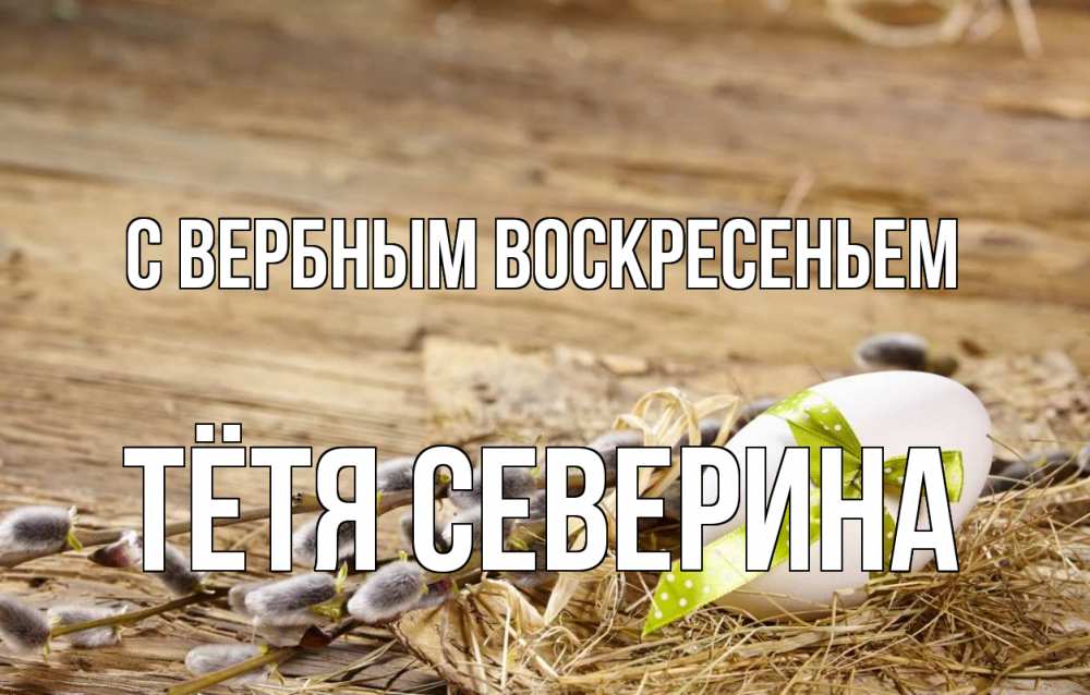 Открытка на каждый день с именем, Тётя-Северина С вербным воскресеньем верба Прикольная открытка с пожеланием онлайн скачать бесплатно 
