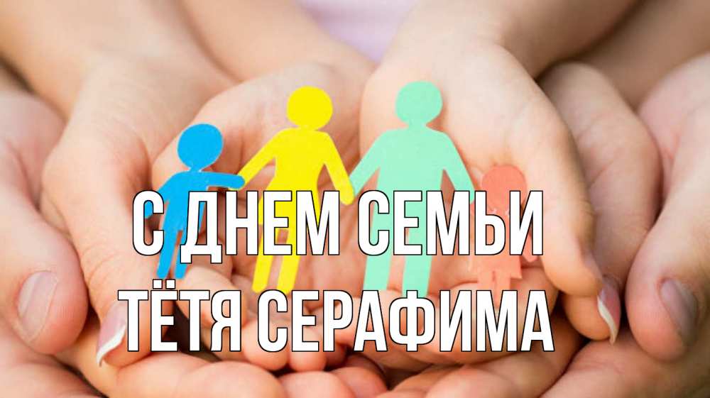 Открытка на каждый день с именем, Тётя-Серафима С днем семьи Руки, бумага, семья Прикольная открытка с пожеланием онлайн скачать бесплатно 