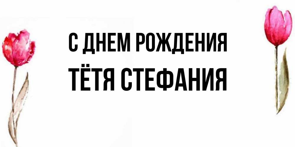Открытка на каждый день с именем, Тётя-Стефания С днем рождения открытки акварелью с цветами Прикольная открытка с пожеланием онлайн скачать бесплатно 