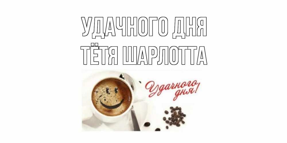 Открытка на каждый день с именем, Тётя-Шарлотта Удачного дня кофе Прикольная открытка с пожеланием онлайн скачать бесплатно 