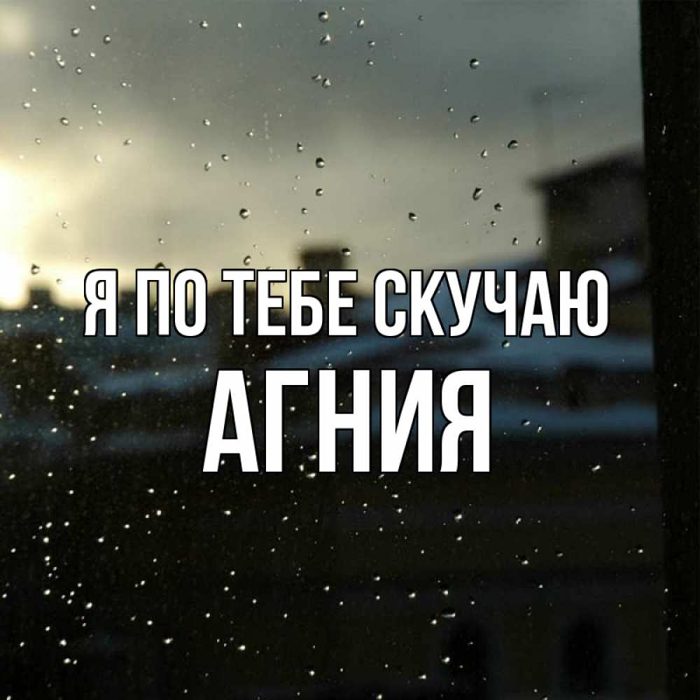 Открытка на каждый день с именем, Агния Я по тебе скучаю капли на стекле Прикольная открытка с пожеланием онлайн скачать бесплатно 