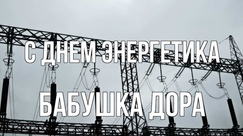 Открытка на каждый день с именем, Бабушка-Дора С днем энергетика энергетика Прикольная открытка с пожеланием онлайн скачать бесплатно 
