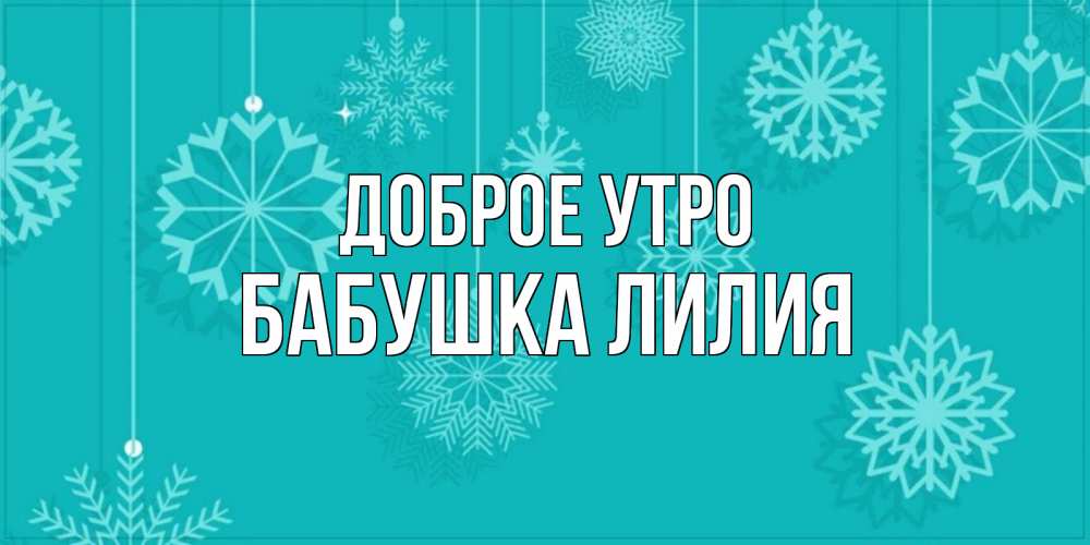 Открытка на каждый день с именем, Бабушка-Лилия Доброе утро открытка со снежинками Прикольная открытка с пожеланием онлайн скачать бесплатно 