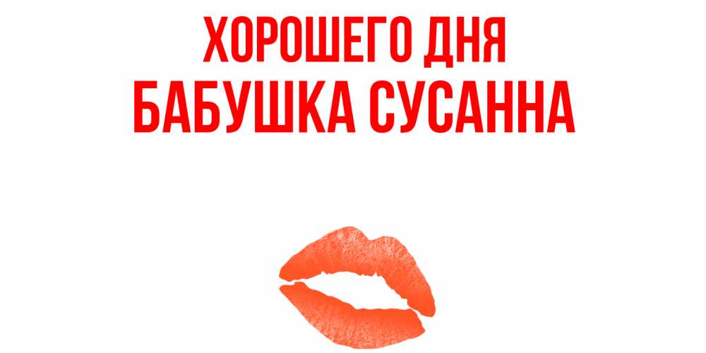 Открытка на каждый день с именем, Бабушка-Сусанна Хорошего дня удачного дня с поцелуем Прикольная открытка с пожеланием онлайн скачать бесплатно 