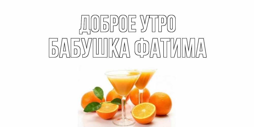 Открытка на каждый день с именем, Бабушка-Фатима Доброе утро апельсин Прикольная открытка с пожеланием онлайн скачать бесплатно 