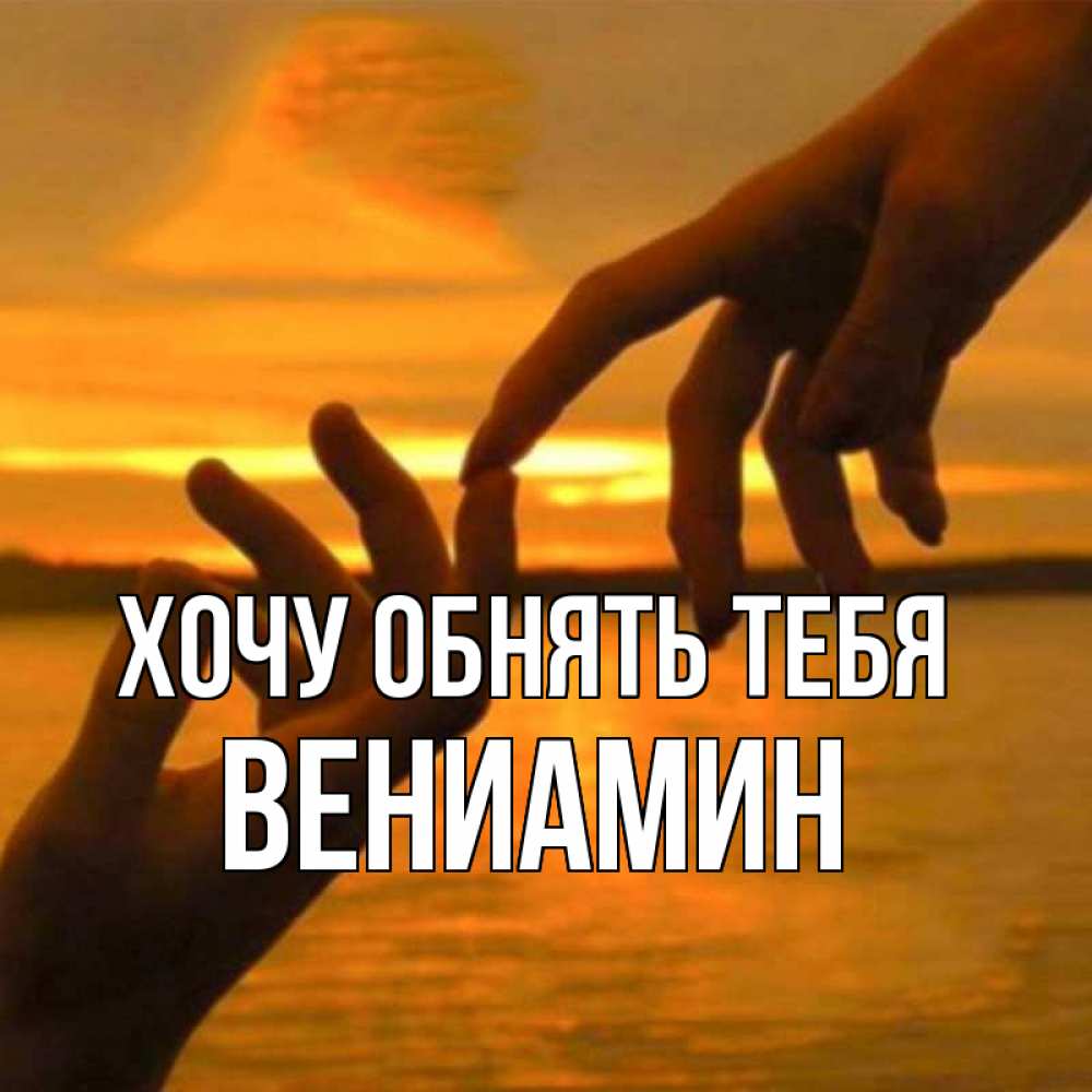Открытка на каждый день с именем, Вениамин Хочу обнять тебя прикосновение нежное к любимому Прикольная открытка с пожеланием онлайн скачать бесплатно 