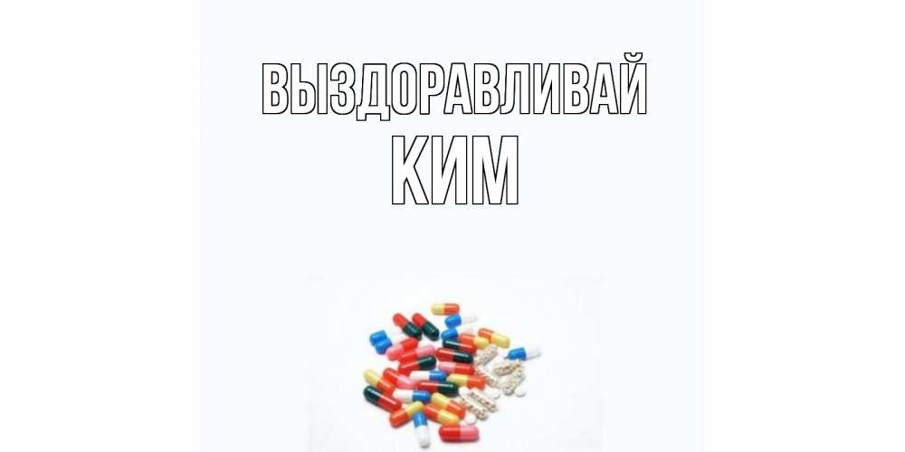Открытка на каждый день с именем, Ким Выздоравливай таблетки Прикольная открытка с пожеланием онлайн скачать бесплатно 