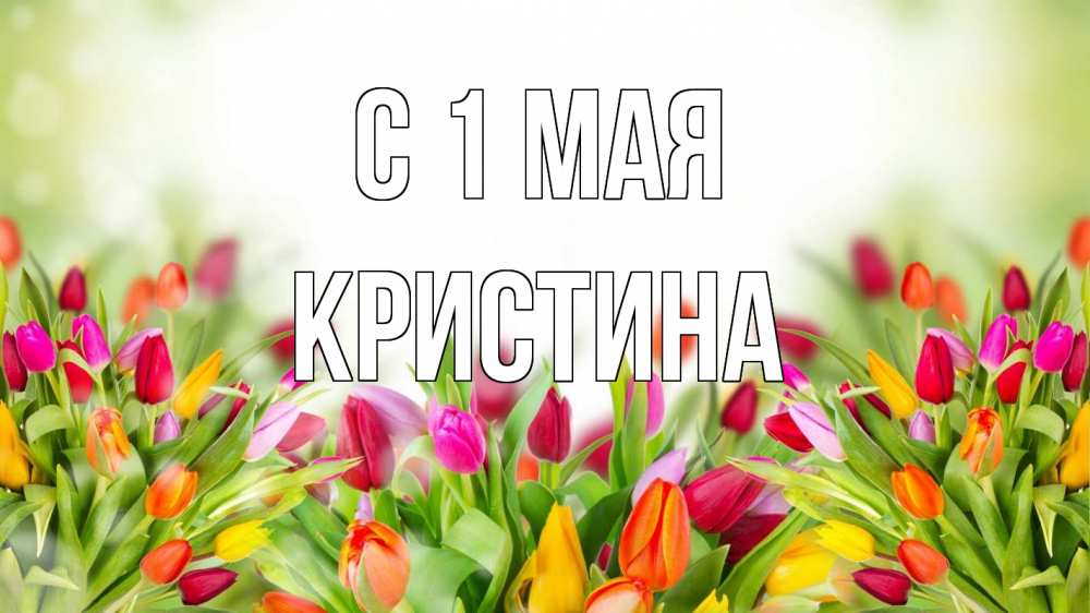 Открытка на каждый день с именем, Кристина С 1 мая С 1 мая Прикольная открытка с пожеланием онлайн скачать бесплатно 