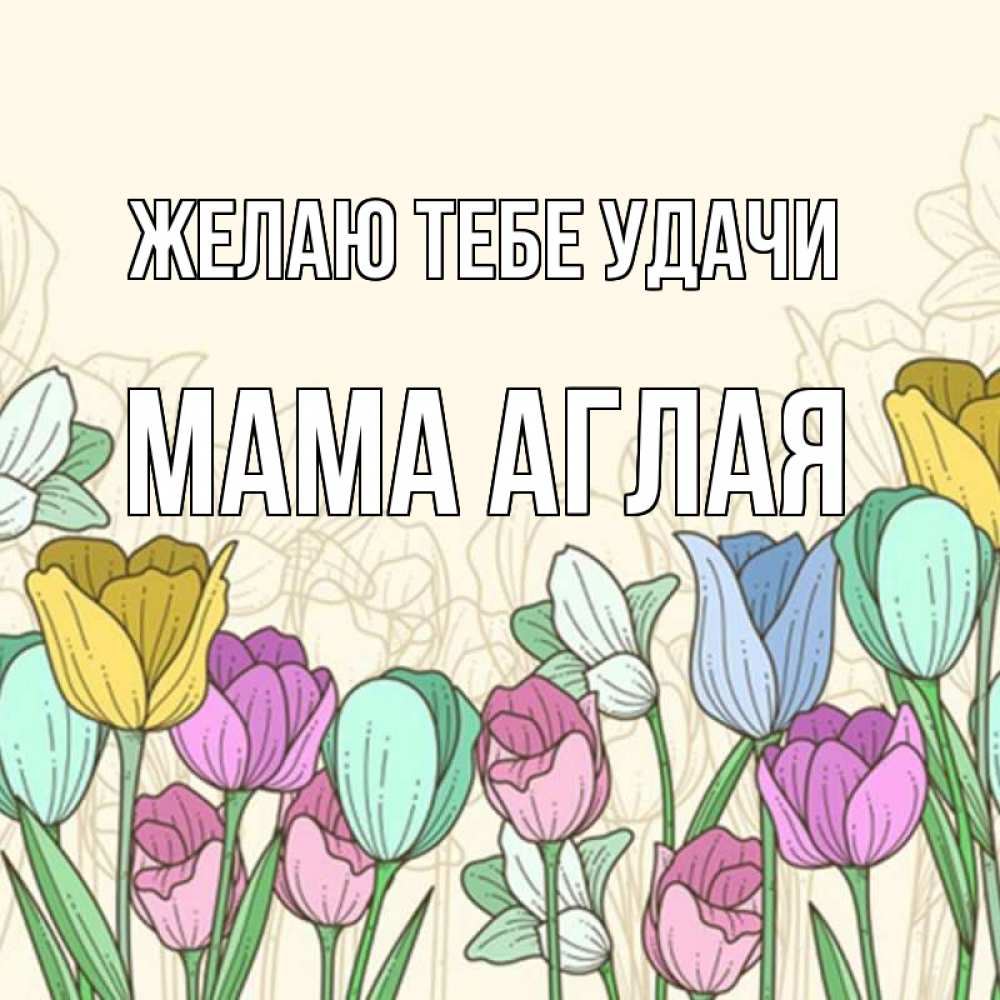 Открытка на каждый день с именем, Мама-Аглая Желаю тебе удачи тюльпаны Прикольная открытка с пожеланием онлайн скачать бесплатно 