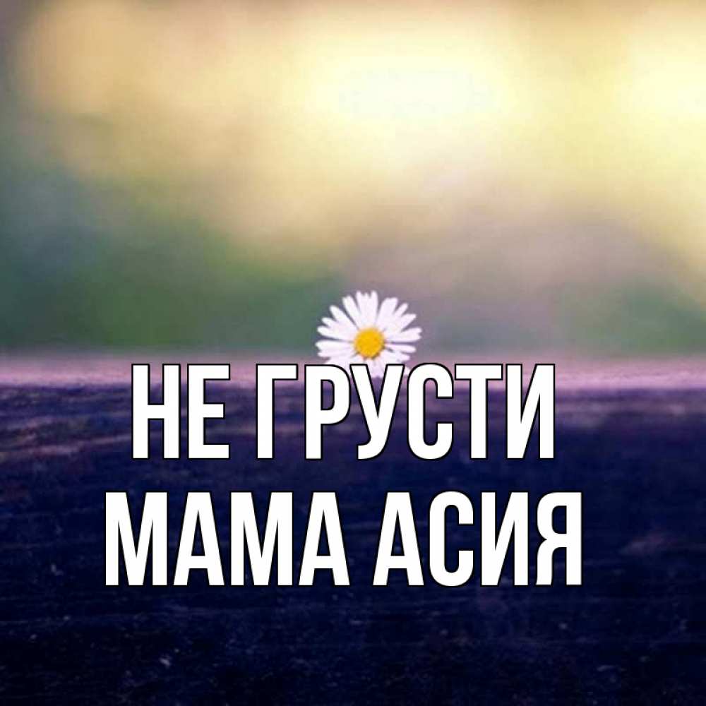 Открытка на каждый день с именем, Мама-Асия Не грусти красота Прикольная открытка с пожеланием онлайн скачать бесплатно 