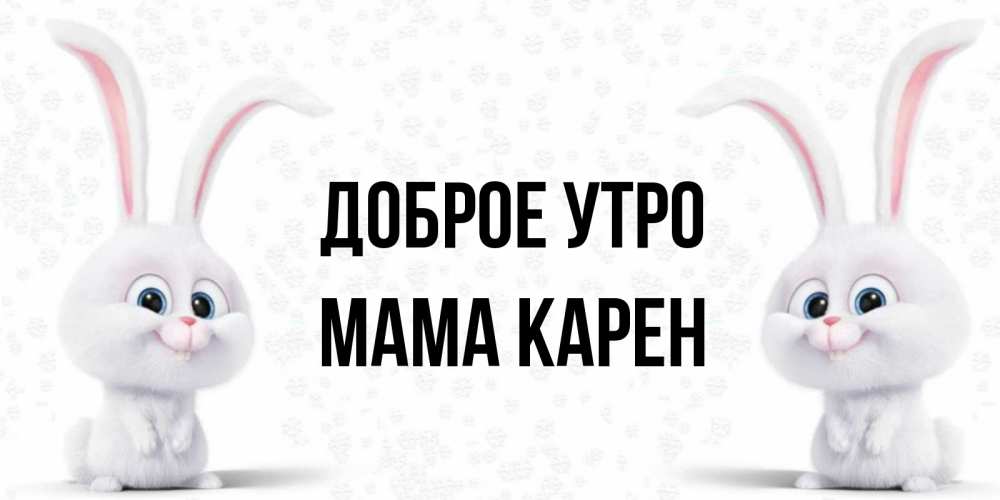 Открытка на каждый день с именем, Мама-Карен Доброе утро кролики с длинными ушками Прикольная открытка с пожеланием онлайн скачать бесплатно 