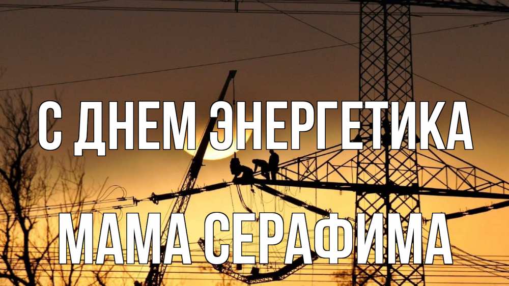Открытка на каждый день с именем, Мама-Серафима С днем энергетика ЛЭП ремонт закат Прикольная открытка с пожеланием онлайн скачать бесплатно 